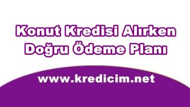 Konut Kredisi Alırken Doğru Ödeme Planı
